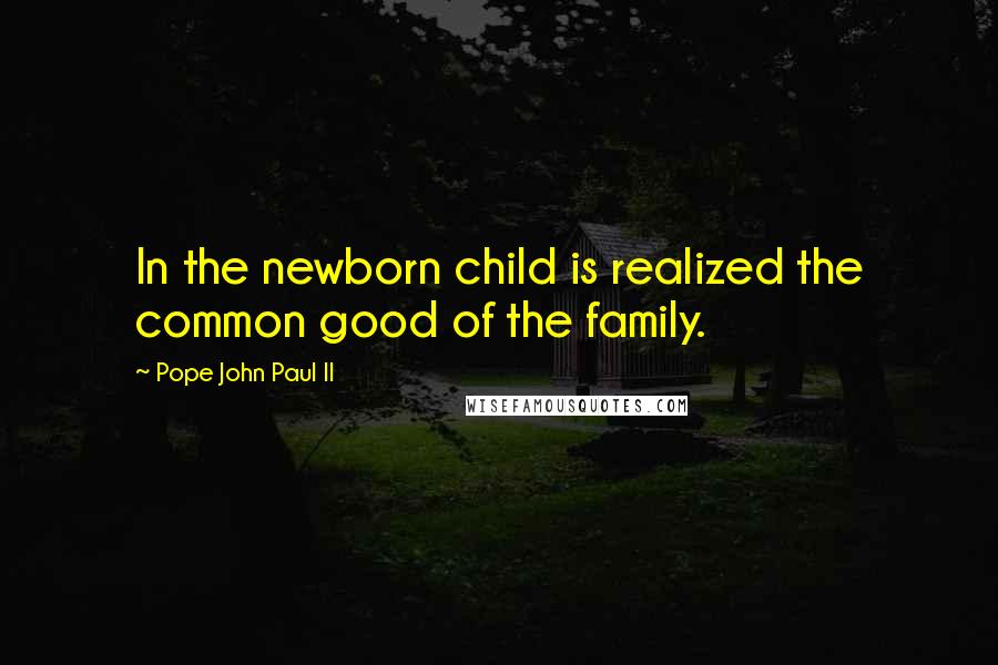 Pope John Paul II Quotes: In the newborn child is realized the common good of the family.