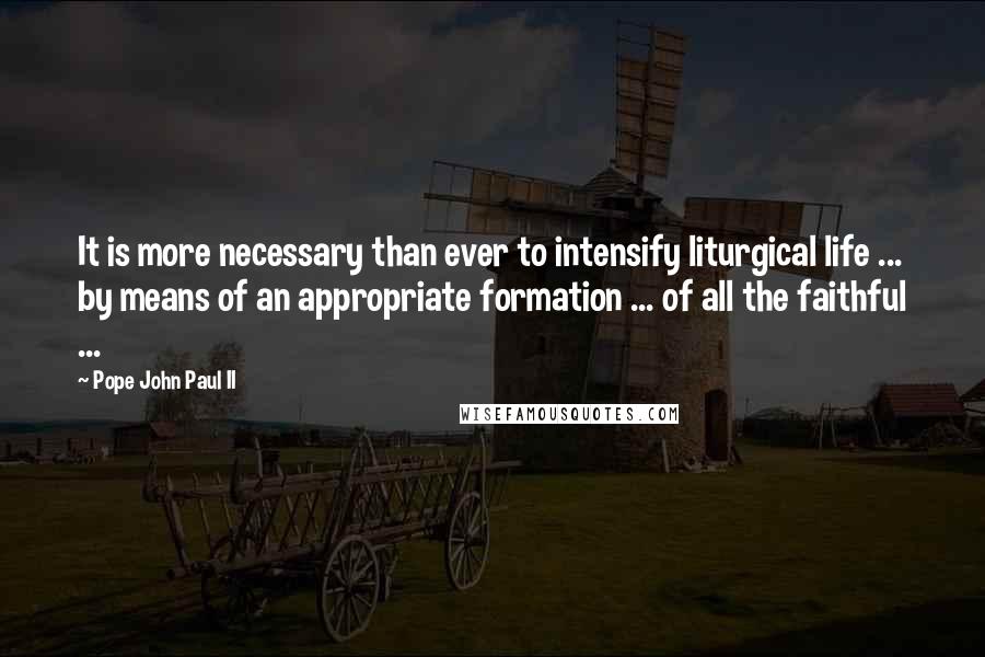 Pope John Paul II Quotes: It is more necessary than ever to intensify liturgical life ... by means of an appropriate formation ... of all the faithful ...