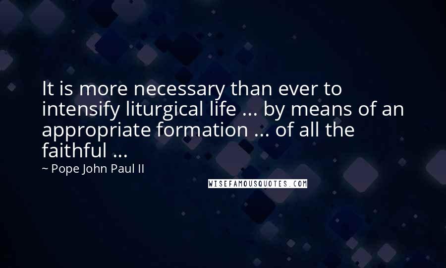 Pope John Paul II Quotes: It is more necessary than ever to intensify liturgical life ... by means of an appropriate formation ... of all the faithful ...