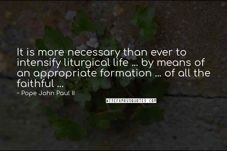 Pope John Paul II Quotes: It is more necessary than ever to intensify liturgical life ... by means of an appropriate formation ... of all the faithful ...