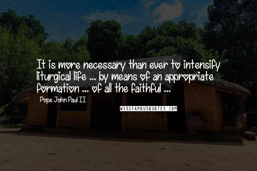 Pope John Paul II Quotes: It is more necessary than ever to intensify liturgical life ... by means of an appropriate formation ... of all the faithful ...