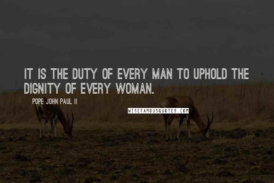 Pope John Paul II Quotes: It is the duty of every man to uphold the dignity of every woman.