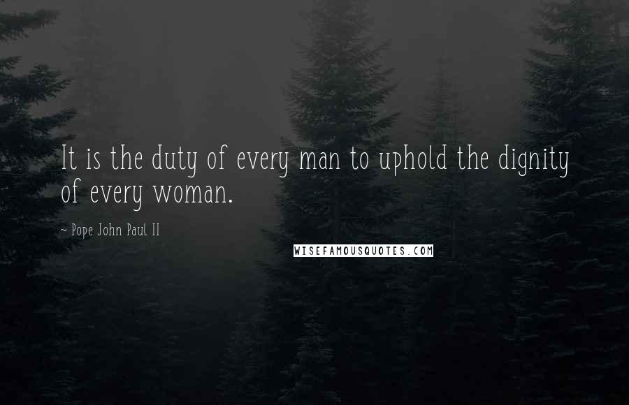 Pope John Paul II Quotes: It is the duty of every man to uphold the dignity of every woman.