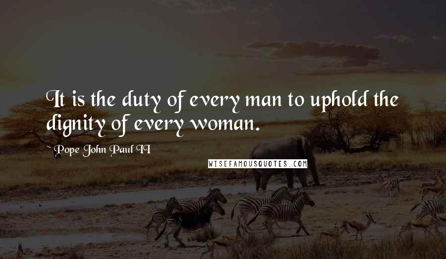 Pope John Paul II Quotes: It is the duty of every man to uphold the dignity of every woman.