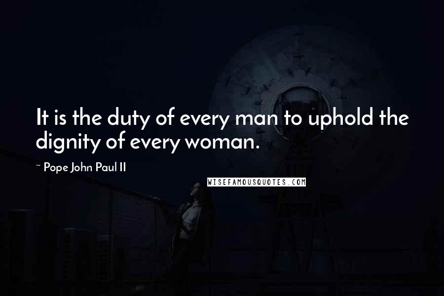 Pope John Paul II Quotes: It is the duty of every man to uphold the dignity of every woman.