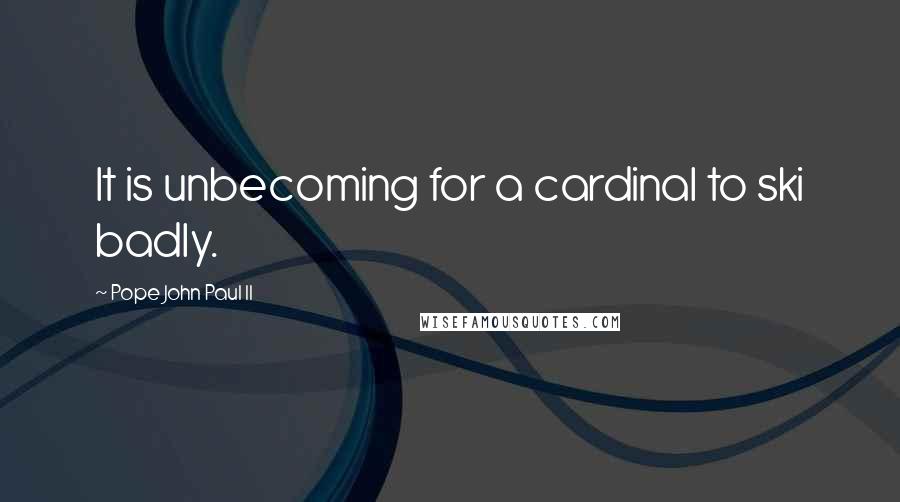 Pope John Paul II Quotes: It is unbecoming for a cardinal to ski badly.