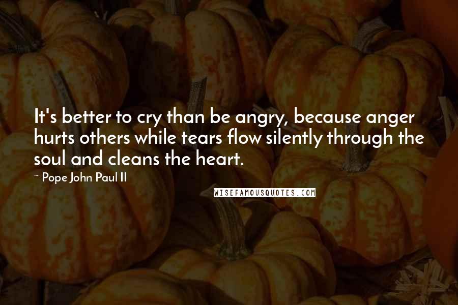 Pope John Paul II Quotes: It's better to cry than be angry, because anger hurts others while tears flow silently through the soul and cleans the heart.