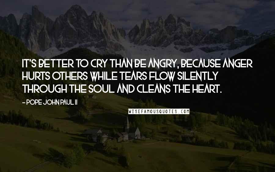 Pope John Paul II Quotes: It's better to cry than be angry, because anger hurts others while tears flow silently through the soul and cleans the heart.