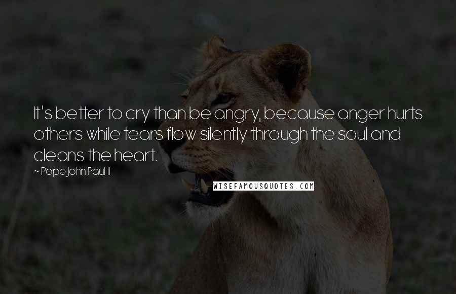 Pope John Paul II Quotes: It's better to cry than be angry, because anger hurts others while tears flow silently through the soul and cleans the heart.