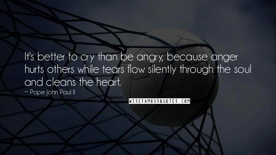 Pope John Paul II Quotes: It's better to cry than be angry, because anger hurts others while tears flow silently through the soul and cleans the heart.