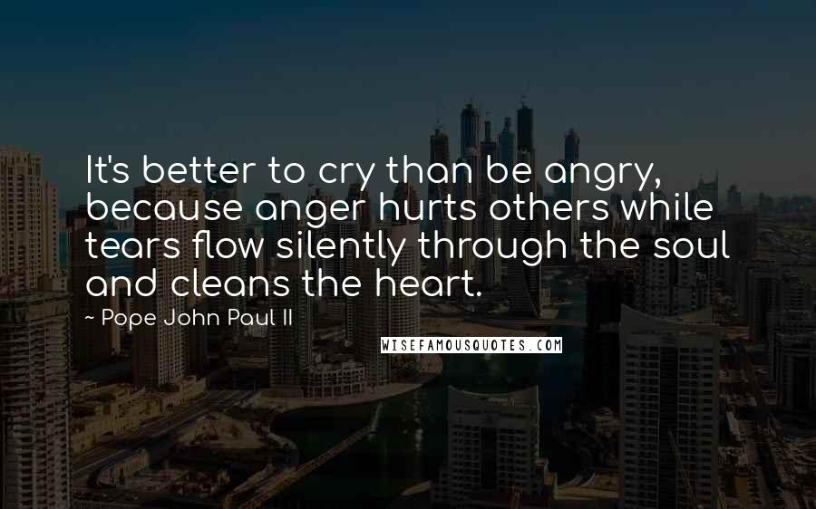 Pope John Paul II Quotes: It's better to cry than be angry, because anger hurts others while tears flow silently through the soul and cleans the heart.