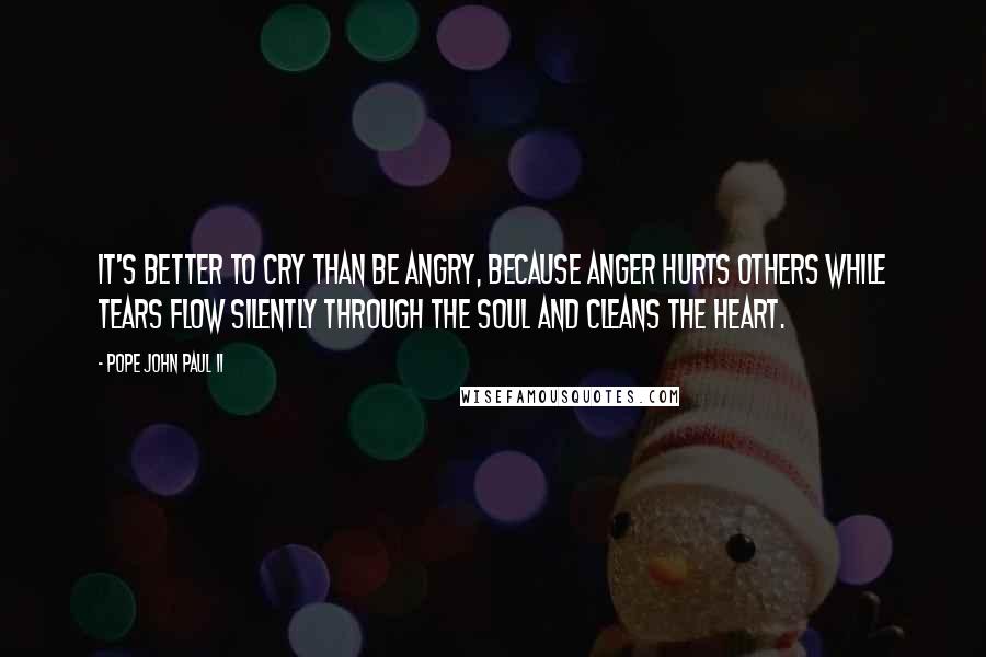 Pope John Paul II Quotes: It's better to cry than be angry, because anger hurts others while tears flow silently through the soul and cleans the heart.