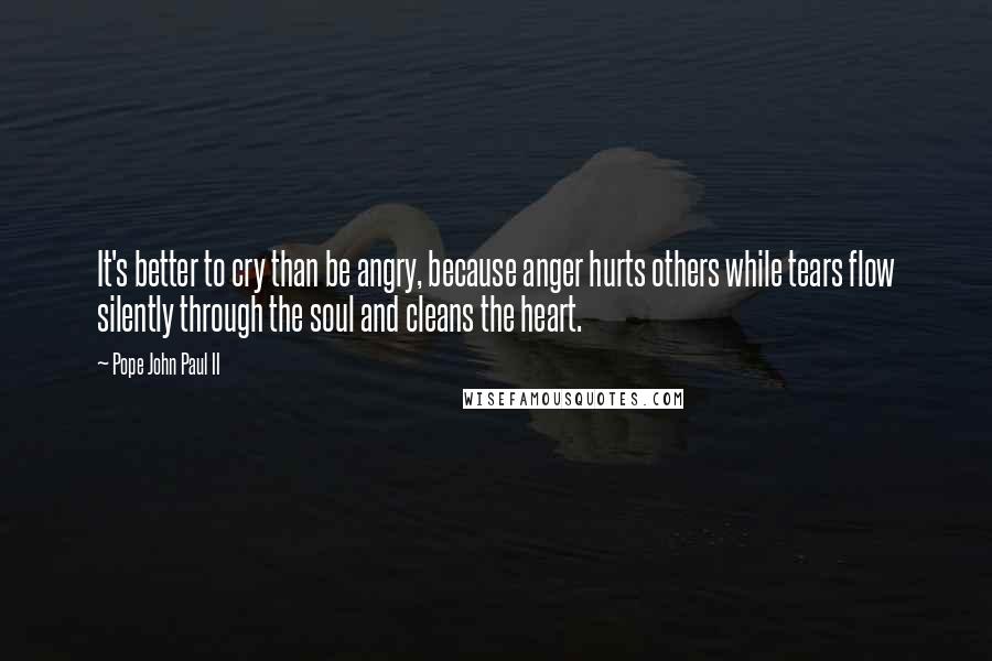 Pope John Paul II Quotes: It's better to cry than be angry, because anger hurts others while tears flow silently through the soul and cleans the heart.