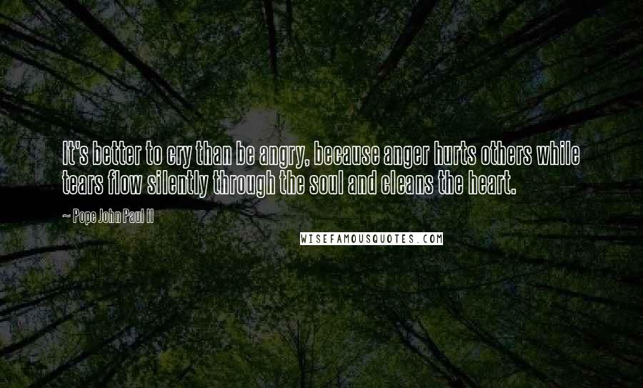 Pope John Paul II Quotes: It's better to cry than be angry, because anger hurts others while tears flow silently through the soul and cleans the heart.