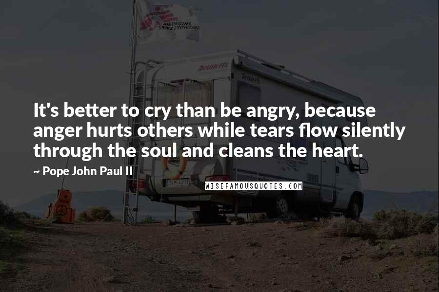 Pope John Paul II Quotes: It's better to cry than be angry, because anger hurts others while tears flow silently through the soul and cleans the heart.