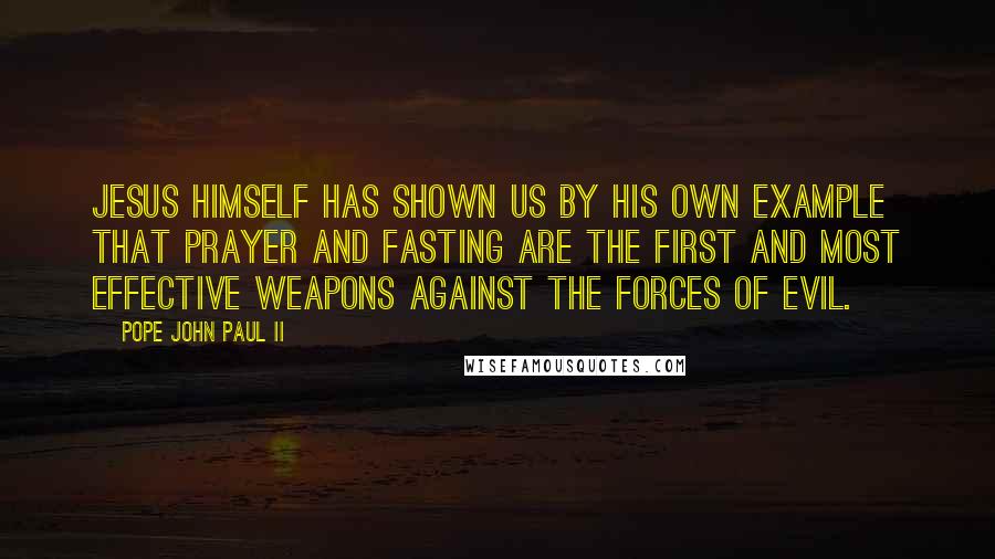 Pope John Paul II Quotes: Jesus himself has shown us by his own example that prayer and fasting are the first and most effective weapons against the forces of evil.