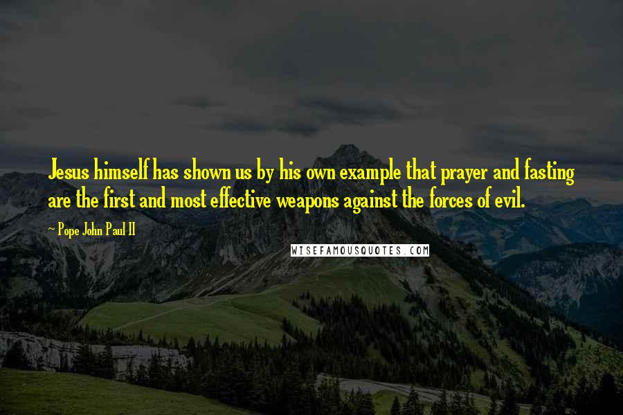Pope John Paul II Quotes: Jesus himself has shown us by his own example that prayer and fasting are the first and most effective weapons against the forces of evil.