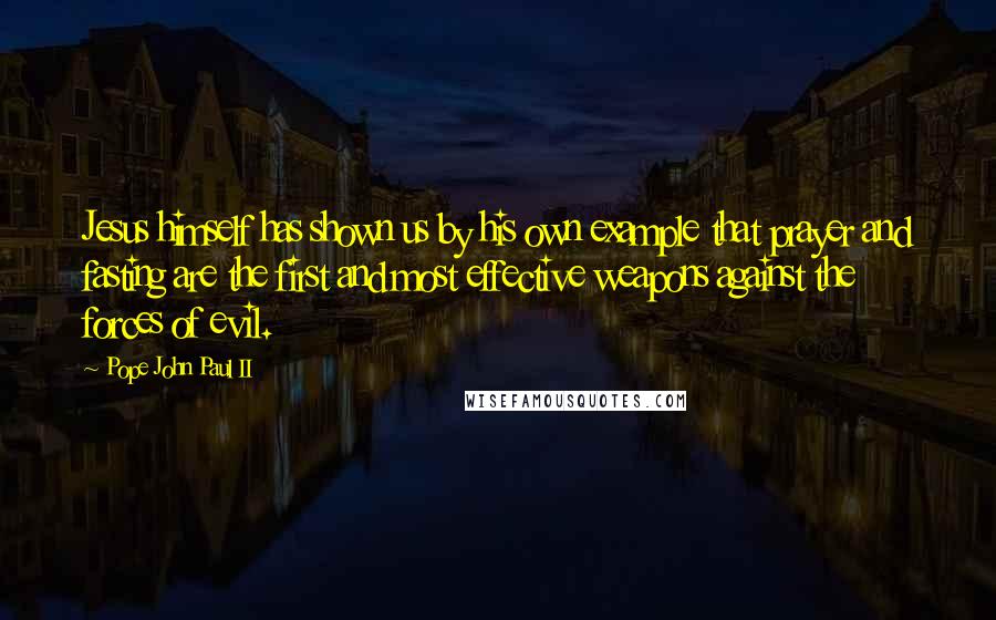 Pope John Paul II Quotes: Jesus himself has shown us by his own example that prayer and fasting are the first and most effective weapons against the forces of evil.