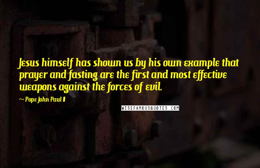 Pope John Paul II Quotes: Jesus himself has shown us by his own example that prayer and fasting are the first and most effective weapons against the forces of evil.