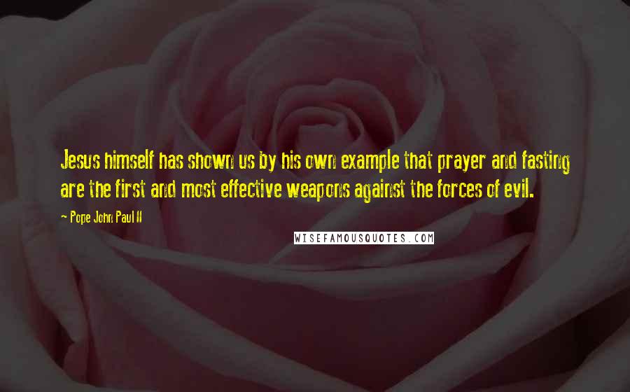 Pope John Paul II Quotes: Jesus himself has shown us by his own example that prayer and fasting are the first and most effective weapons against the forces of evil.