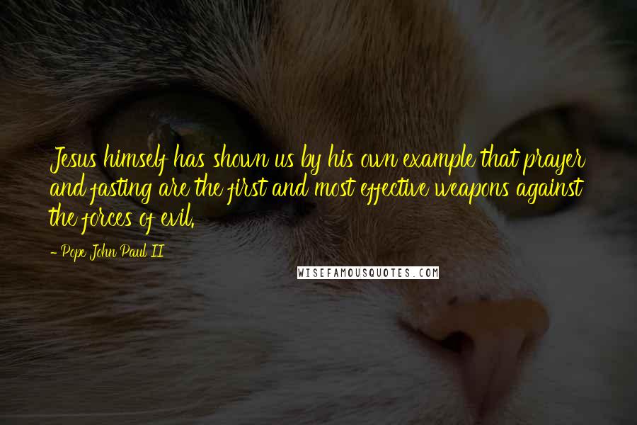 Pope John Paul II Quotes: Jesus himself has shown us by his own example that prayer and fasting are the first and most effective weapons against the forces of evil.