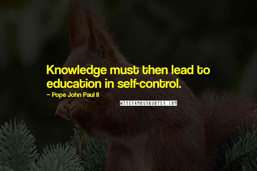 Pope John Paul II Quotes: Knowledge must then lead to education in self-control.