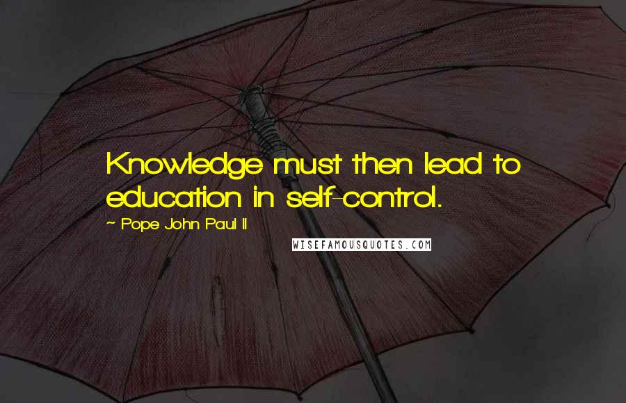 Pope John Paul II Quotes: Knowledge must then lead to education in self-control.