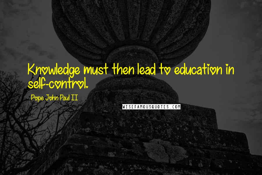 Pope John Paul II Quotes: Knowledge must then lead to education in self-control.