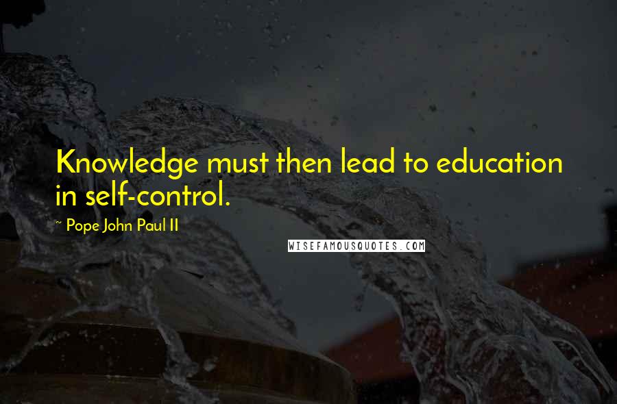 Pope John Paul II Quotes: Knowledge must then lead to education in self-control.