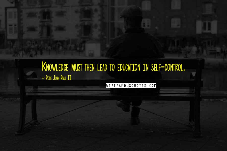 Pope John Paul II Quotes: Knowledge must then lead to education in self-control.