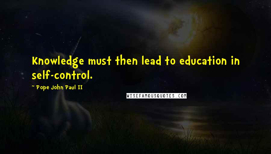 Pope John Paul II Quotes: Knowledge must then lead to education in self-control.