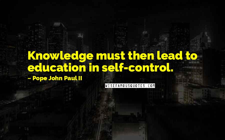 Pope John Paul II Quotes: Knowledge must then lead to education in self-control.