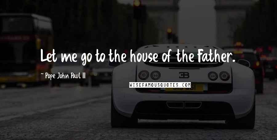 Pope John Paul II Quotes: Let me go to the house of the Father.