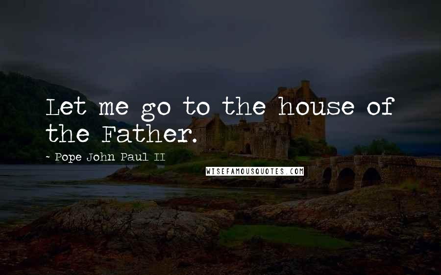 Pope John Paul II Quotes: Let me go to the house of the Father.