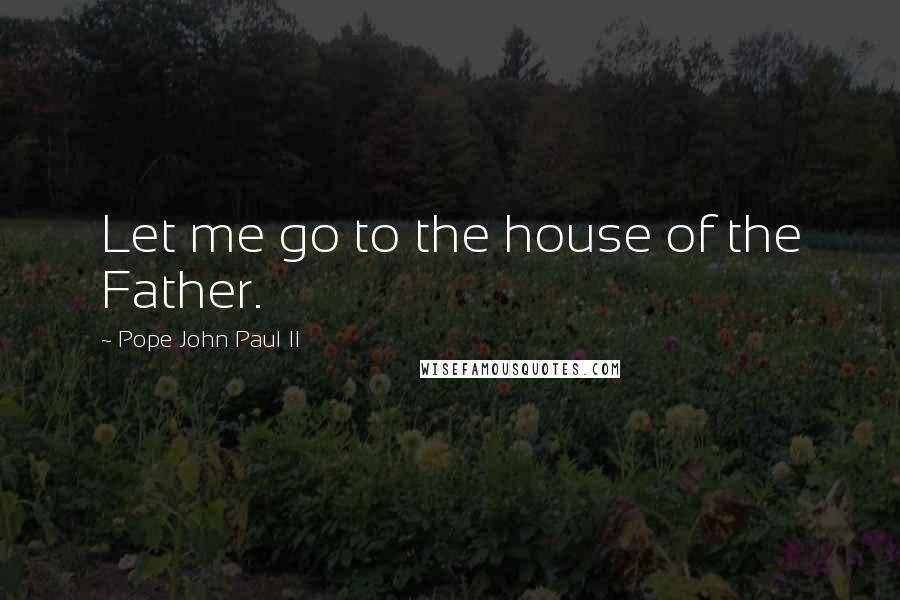 Pope John Paul II Quotes: Let me go to the house of the Father.