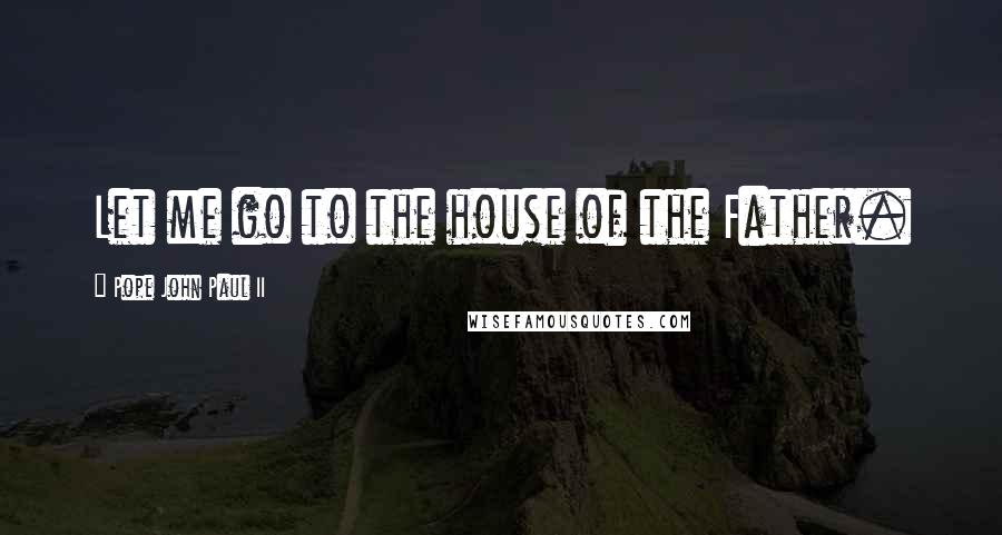 Pope John Paul II Quotes: Let me go to the house of the Father.