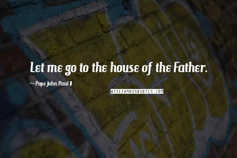 Pope John Paul II Quotes: Let me go to the house of the Father.