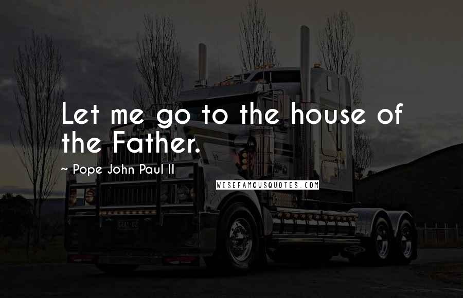 Pope John Paul II Quotes: Let me go to the house of the Father.