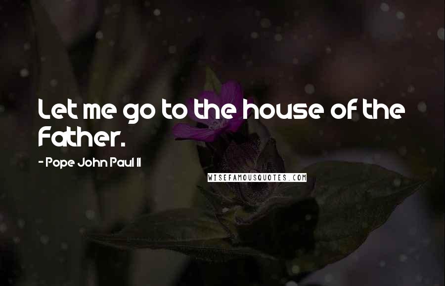 Pope John Paul II Quotes: Let me go to the house of the Father.