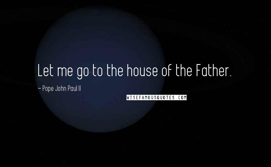 Pope John Paul II Quotes: Let me go to the house of the Father.