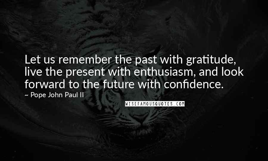 Pope John Paul II Quotes: Let us remember the past with gratitude, live the present with enthusiasm, and look forward to the future with confidence.