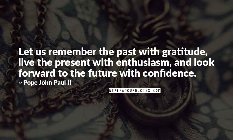 Pope John Paul II Quotes: Let us remember the past with gratitude, live the present with enthusiasm, and look forward to the future with confidence.