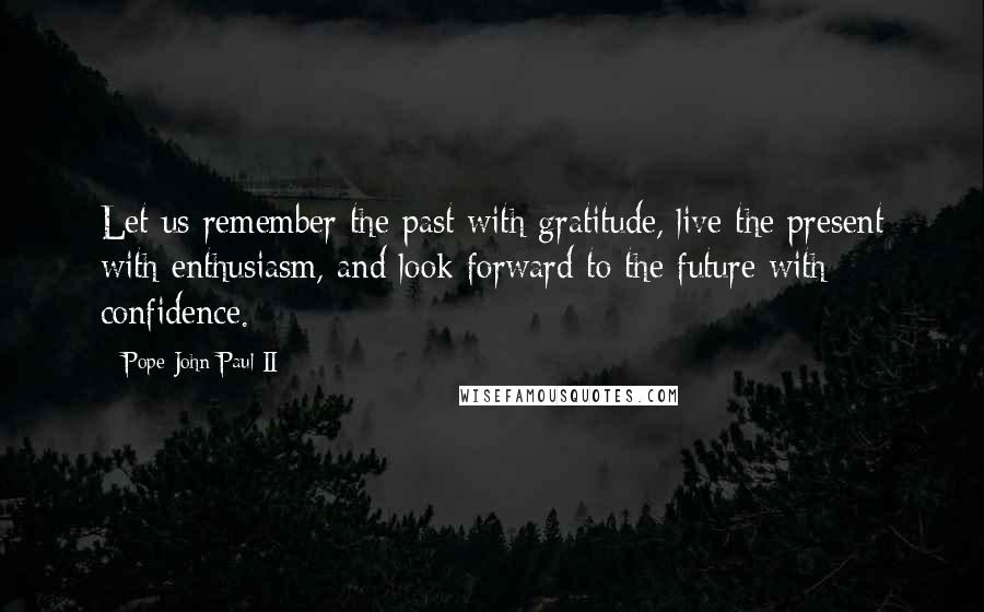 Pope John Paul II Quotes: Let us remember the past with gratitude, live the present with enthusiasm, and look forward to the future with confidence.