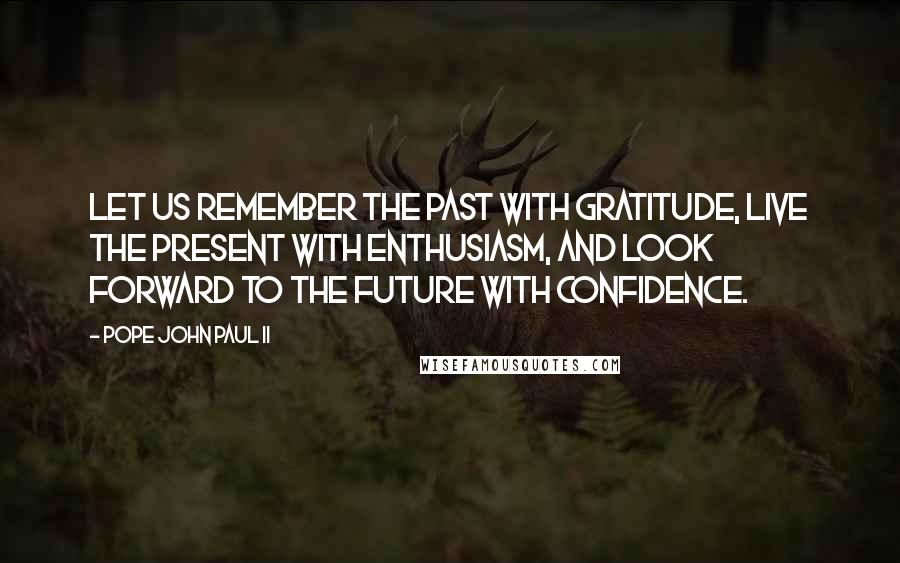 Pope John Paul II Quotes: Let us remember the past with gratitude, live the present with enthusiasm, and look forward to the future with confidence.