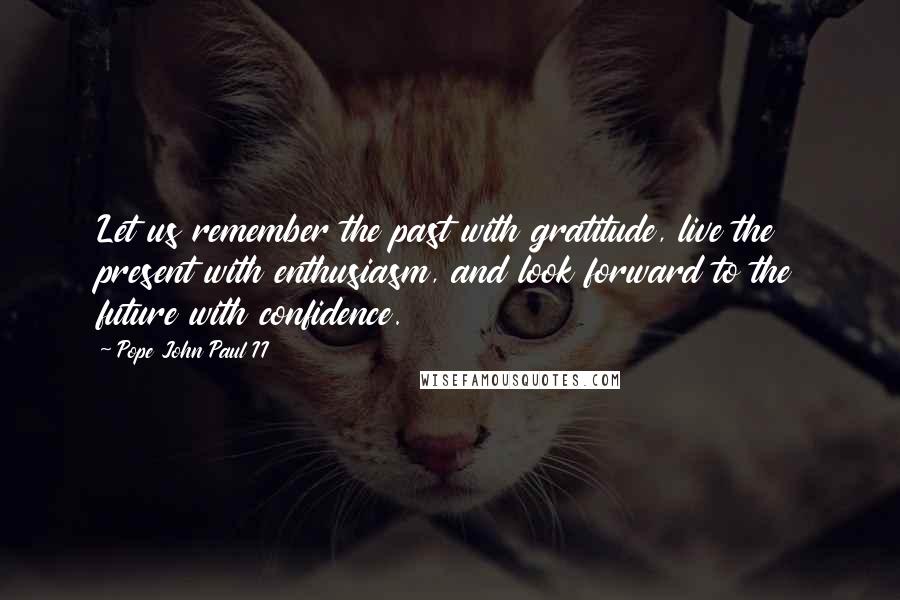 Pope John Paul II Quotes: Let us remember the past with gratitude, live the present with enthusiasm, and look forward to the future with confidence.