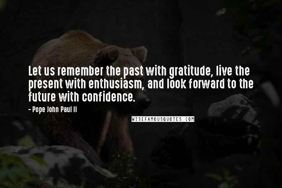Pope John Paul II Quotes: Let us remember the past with gratitude, live the present with enthusiasm, and look forward to the future with confidence.