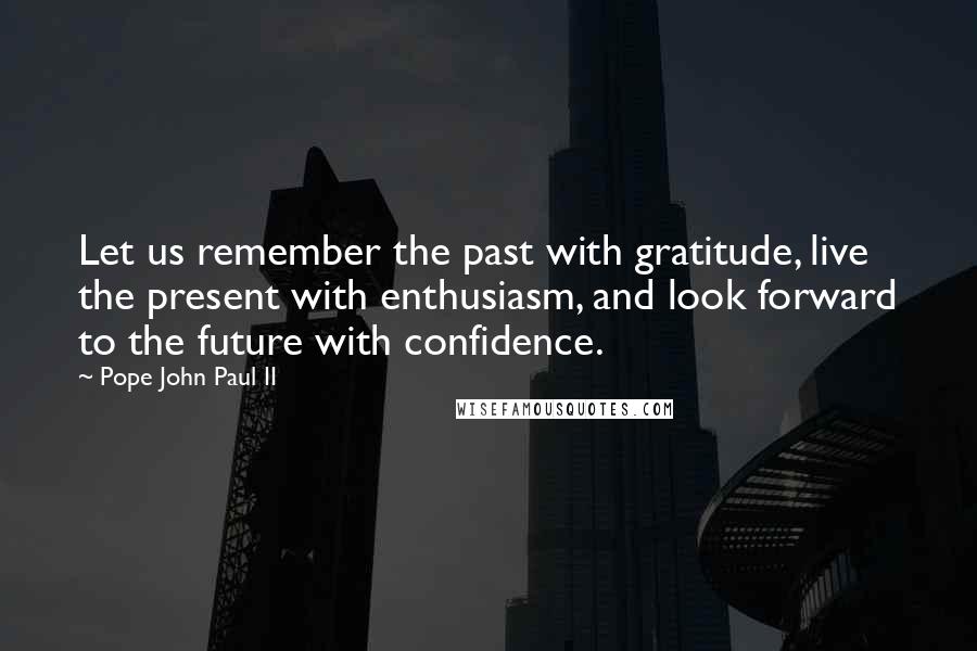Pope John Paul II Quotes: Let us remember the past with gratitude, live the present with enthusiasm, and look forward to the future with confidence.
