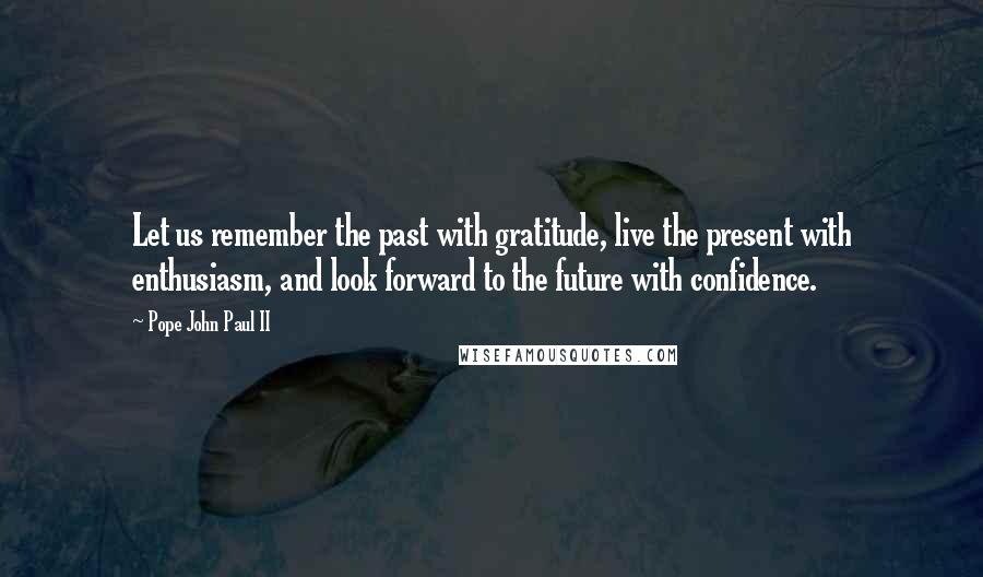 Pope John Paul II Quotes: Let us remember the past with gratitude, live the present with enthusiasm, and look forward to the future with confidence.