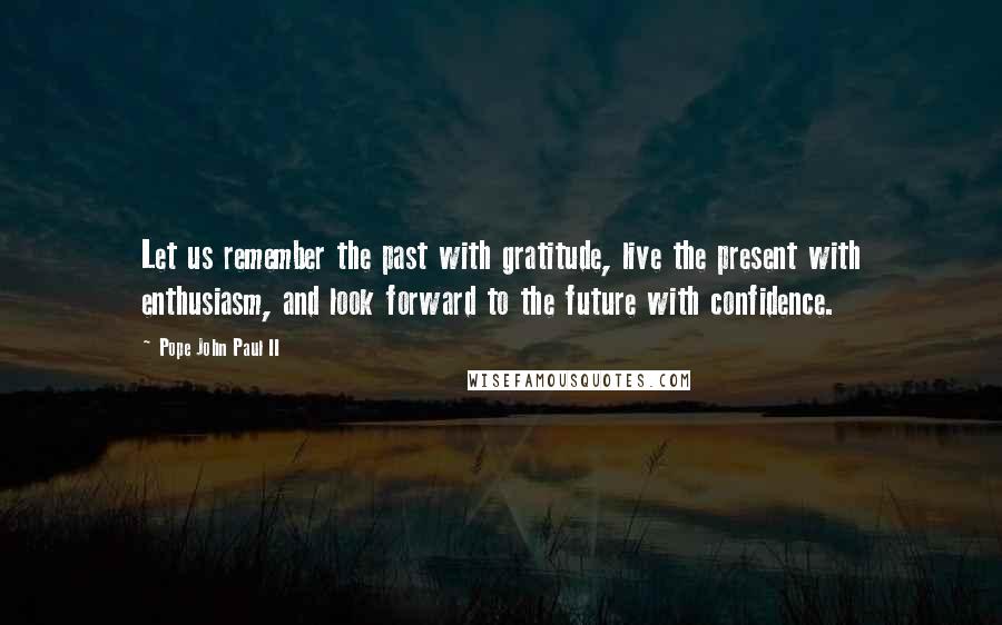 Pope John Paul II Quotes: Let us remember the past with gratitude, live the present with enthusiasm, and look forward to the future with confidence.