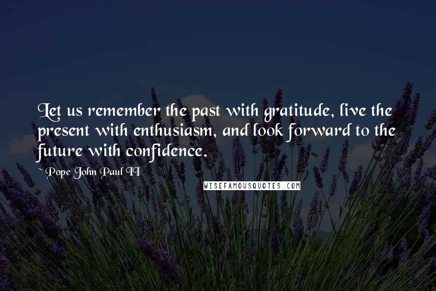 Pope John Paul II Quotes: Let us remember the past with gratitude, live the present with enthusiasm, and look forward to the future with confidence.